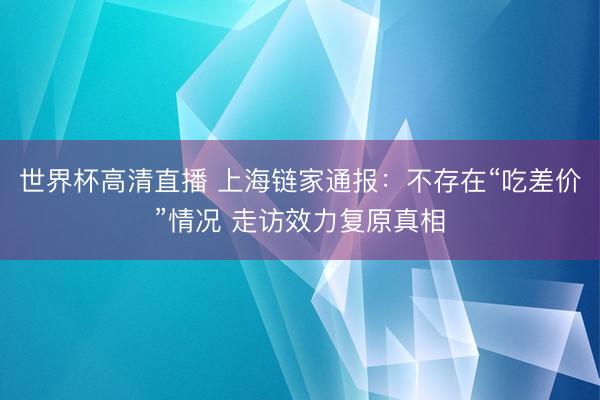 世界杯高清直播 上海链家通报：不存在“吃差价”情况 走访效力复原真相