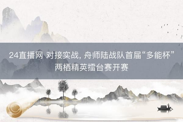 24直播网 对接实战， 舟师陆战队首届“多能杯”两栖精英擂台赛开赛