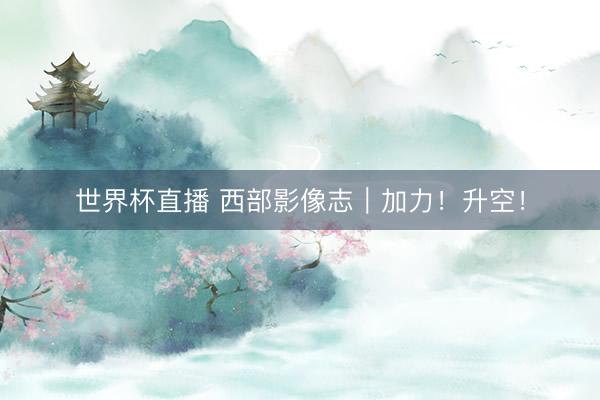 世界杯直播 西部影像志｜加力！升空！