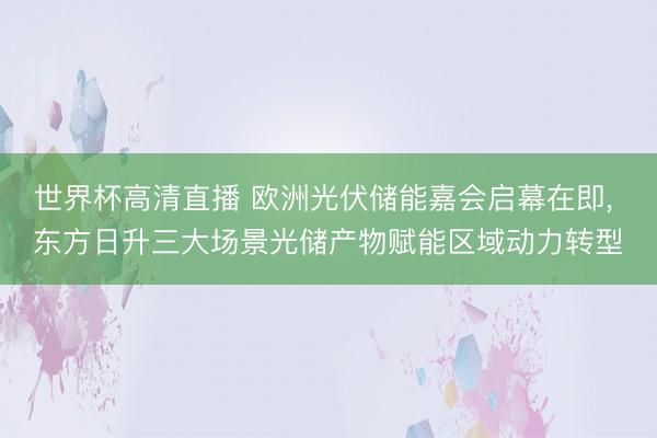 世界杯高清直播 欧洲光伏储能嘉会启幕在即， 东方日升三大场景光储产物赋能区域动力转型