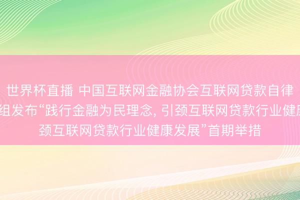 世界杯直播 中国互联网金融协会互联网贷款自律责任委员会考虑组发布“践行金融为民理念， 引颈互联网贷款行业健康发展”首期举措