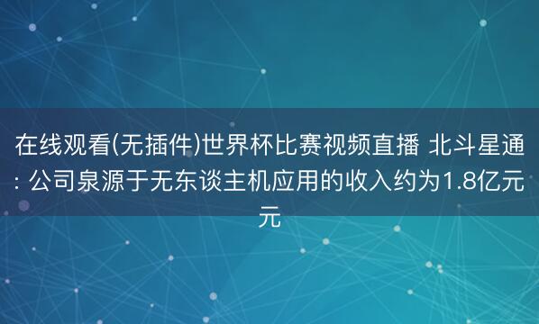 在线观看(无插件)世界杯比赛视频直播 北斗星通: 公司泉源于无东谈主机应用的收入约为1.8亿元
