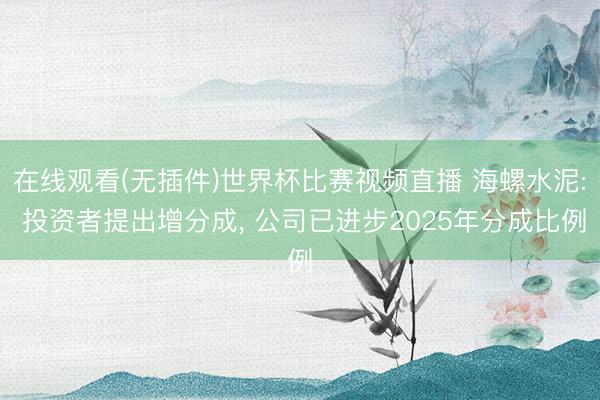 在线观看(无插件)世界杯比赛视频直播 海螺水泥: 投资者提出增分成， 公司已进步2025年分成比例
