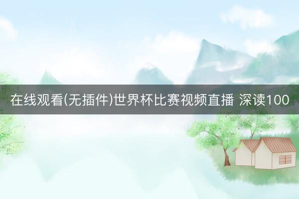 在线观看(无插件)世界杯比赛视频直播 深读100