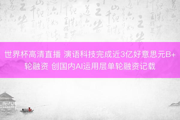 世界杯高清直播 演语科技完成近3亿好意思元B+轮融资 创国内AI运用层单轮融资记载
