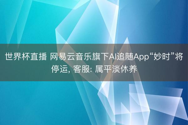 世界杯直播 网易云音乐旗下AI追随App“妙时”将停运， 客服: 属平淡休养