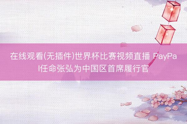 在线观看(无插件)世界杯比赛视频直播 PayPal任命张弘为中国区首席履行官