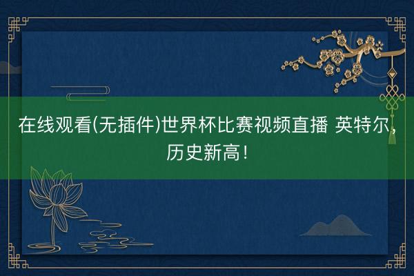 在线观看(无插件)世界杯比赛视频直播 英特尔,历史新高!