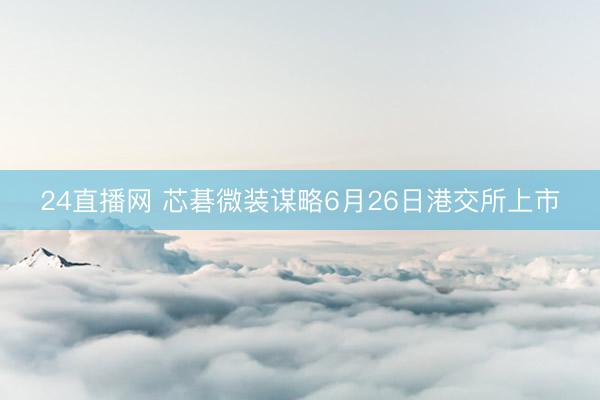 24直播网 芯碁微装谋略6月26日港交所上市