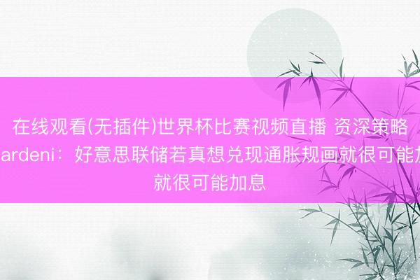 在线观看(无插件)世界杯比赛视频直播 资深策略师Yardeni:好意思联储若真想兑现通胀规画就很可能加息