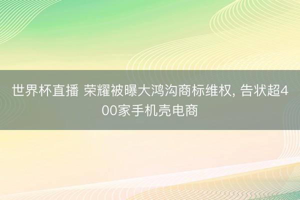 世界杯直播 荣耀被曝大鸿沟商标维权， 告状超400家手机壳电商