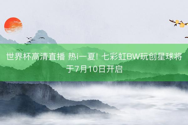 世界杯高清直播 热i一夏! 七彩虹BW玩创星球将于7月10日开启