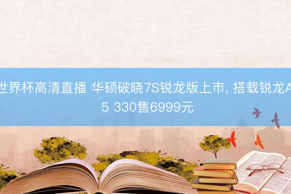 世界杯高清直播 华硕破晓7S锐龙版上市, 搭载锐龙AI 5 330售6999元