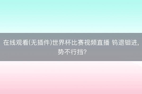 在线观看(无插件)世界杯比赛视频直播 钨退钼进, 势不行挡?