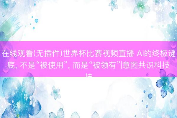在线观看(无插件)世界杯比赛视频直播 AI的终极谜底, 不是“被使用”, 而是“被领有”|意图共识科技