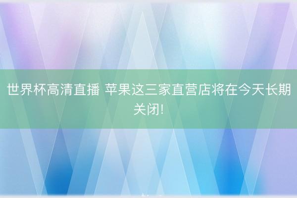 世界杯高清直播 苹果这三家直营店将在今天长期关闭!