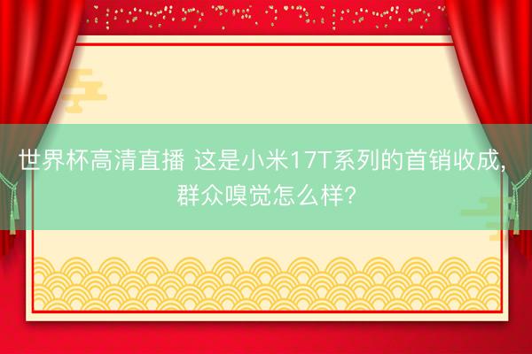 世界杯高清直播 这是小米17T系列的首销收成， 群众嗅觉怎么样?