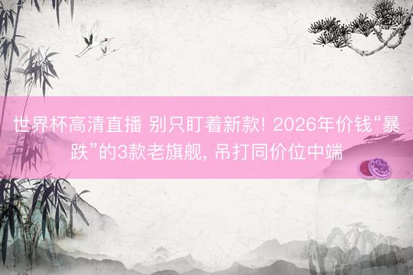 世界杯高清直播 别只盯着新款! 2026年价钱“暴跌”的3款老旗舰, 吊打同价位中端